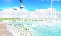 新手机怎么选择？购买前必知的实用指南手机「新手机怎么选择？购买前必知的实用指南」
