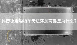 抖音小店购物车无法添加商品是为什么？