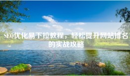 SEO优化易下拉教程，轻松提升网站排名的实战攻略