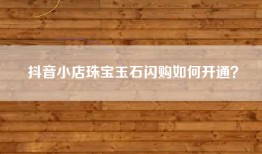 抖音小店珠宝玉石闪购如何开通？