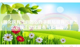 钢化膜有气泡怎么办手机贴膜有气泡怎么处理「钢化膜有气泡怎么办」