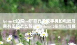 Iphone12拍照led屏幕有条纹手机拍电脑屏幕有条纹怎么解决「Iphone12拍照led屏幕有条纹」