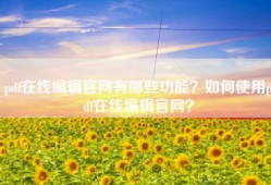 pdf在线编辑官网有哪些功能？如何使用pdf在线编辑官网？