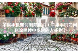 苹果手机如何删除照片（苹果手机如何删除照片中多余的人或物）