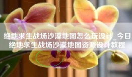 绝地求生战场沙漠地图怎么玩设计_今日绝地求生战场沙漠地图资源设计教程