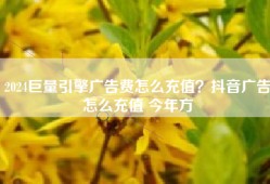 2024巨量引擎广告费怎么充值？抖音广告怎么充值 今年方