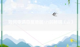 如何申请百度地图API的秘钥（ak）