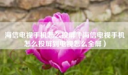 海信电视手机怎么投屏（海信电视手机怎么投屏到电视怎么全屏）