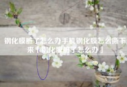 钢化膜脏了怎么办手机钢化膜怎么撕下来「钢化膜脏了怎么办」