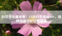 妇女节专属宠爱：八问八答揭秘HPV，接种疫苗守护女性健康