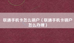 联通手机卡怎么销户（联通手机卡销户怎么办理）
