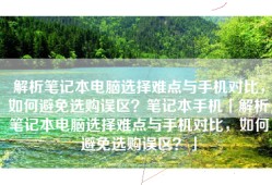 解析笔记本电脑选择难点与手机对比，如何避免选购误区？笔记本手机「解析笔记本电脑选择难点与手机对比，如何避免选购误区？」