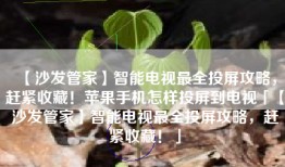 【沙发管家】智能电视最全投屏攻略，赶紧收藏！苹果手机怎样投屏到电视「【沙发管家】智能电视最全投屏攻略，赶紧收藏！」