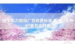 快手磁力智投广告收费标准,开通广告账户是怎么付费