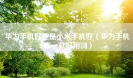 华为手机好还是小米手机好（华为手机哪一款好用啊）