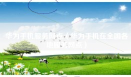 华为手机服务网点（华为手机在全国各地服务网点）