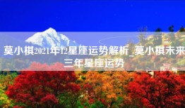 莫小棋2021年12星座运势解析_莫小棋未来三年星座运势