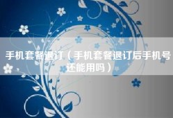手机套餐退订（手机套餐退订后手机号还能用吗）