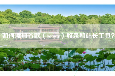 如何添加谷歌（google）收录和站长工具？