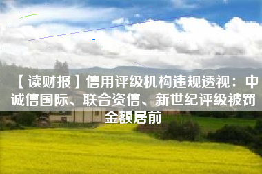 【读财报】信用评级机构违规透视：中诚信国际、联合资信、新世纪评级被罚金额居前