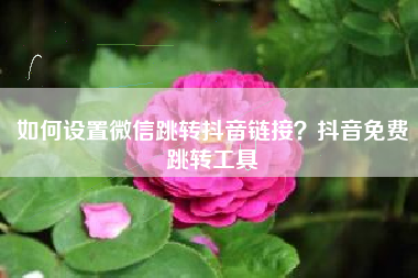 如何设置微信跳转抖音链接?抖音免费跳转工具 如何设置微信跳转抖音链接?抖音免费跳转工具