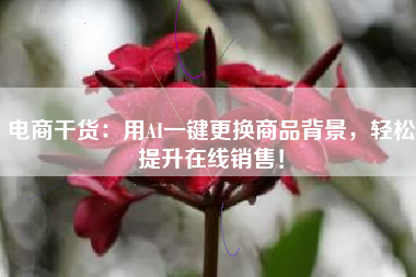 电商干货：用AI一键更换商品背景，轻松提升在线销售！