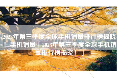 2023年第三季度全球手机销量排行榜揭晓！手机销量「2023年第三季度全球手机销量排行榜揭晓！」