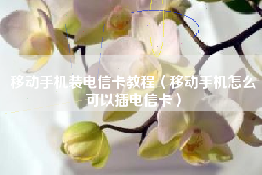 移动手机装电信卡教程（移动手机怎么可以插电信卡）