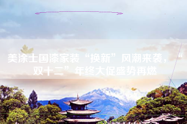 美涂士国漆家装“换新”风潮来袭，“双十二”年终大促盛势再燃