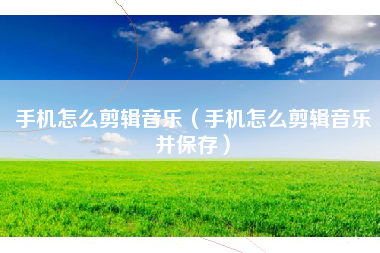 手机怎么剪辑音乐（手机怎么剪辑音乐并保存）