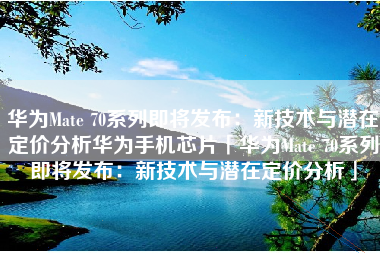华为Mate 70系列即将发布：新技术与潜在定价分析华为手机芯片「华为Mate 70系列即将发布：新技术与潜在定价分析」