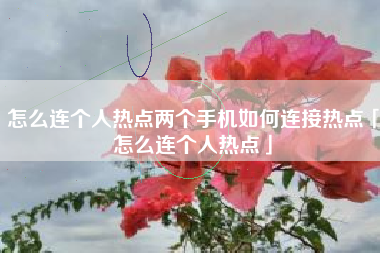 怎么连个人热点两个手机如何连接热点「怎么连个人热点」