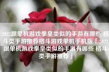 2022跟单机游戏拳皇类似的手游有哪些 格斗类手游推荐格斗游戏单机手机版「2022跟单机游戏拳皇类似的手游有哪些 格斗类手游推荐」